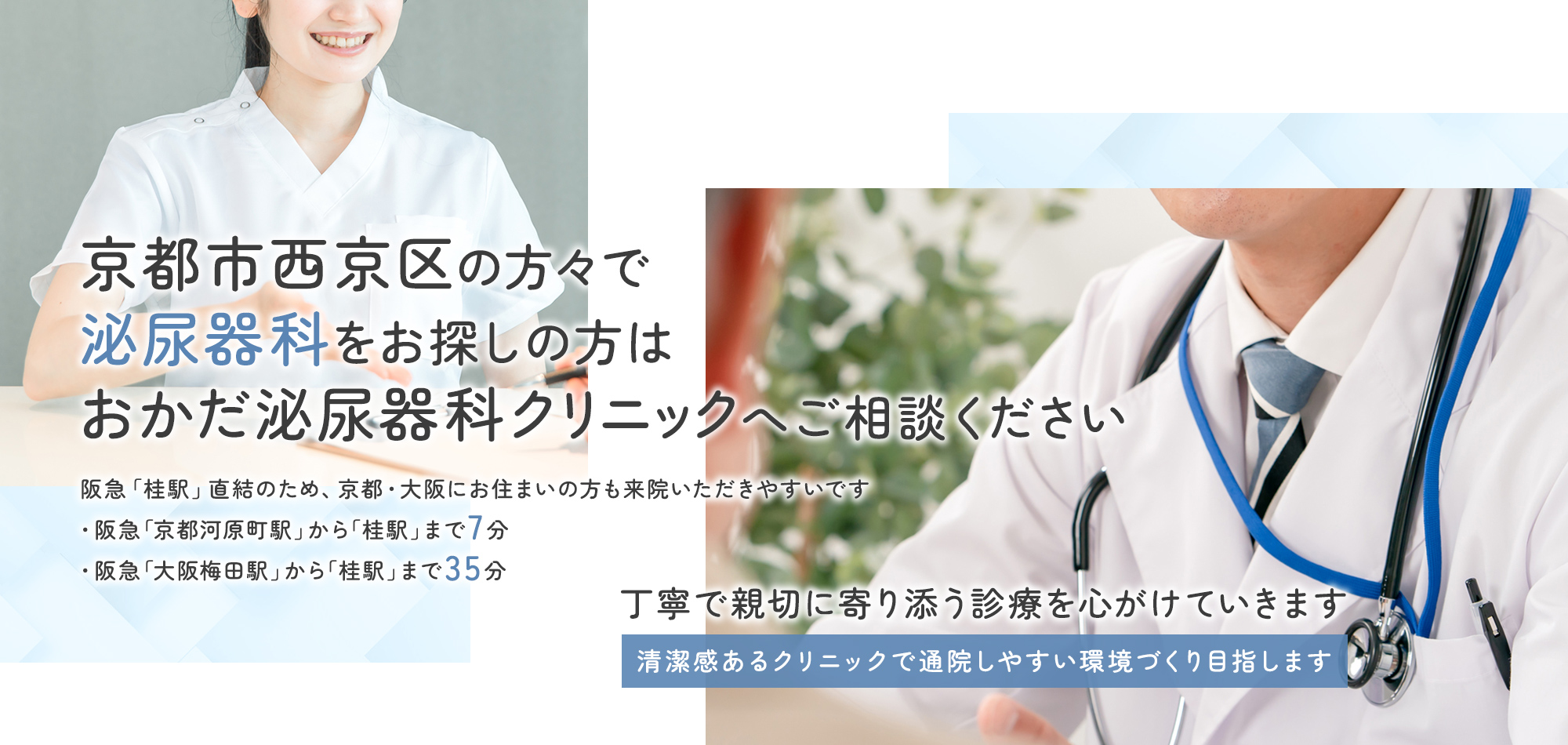 京都市西京区の方々で泌尿器科をお探しの方はおかだ泌尿器科クリニックへご相談ください 阪急「桂駅」直結のため、京都・大阪にお住まいの方も来院いただきやすいです・阪急「京都河原町駅」から「桂駅」まで7分・阪急「大阪梅田駅」から「桂駅」まで35分 丁寧で親切に寄り添う診療を心がけていきます 清潔感あるクリニックで通院しやすい環境づくり目指します